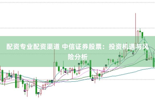 配资专业配资渠道 中信证券股票：投资机遇与风险分析