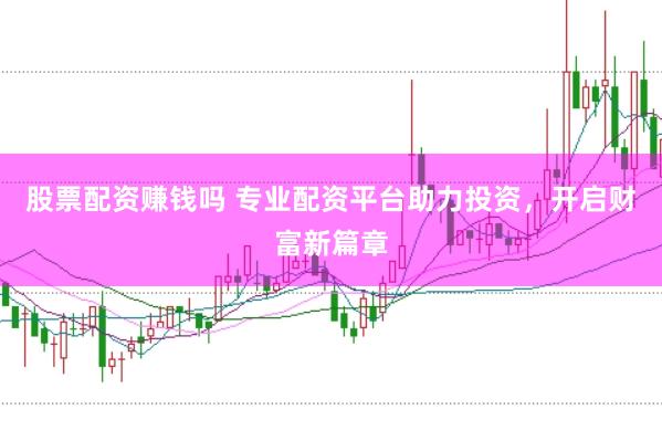 股票配资赚钱吗 专业配资平台助力投资，开启财富新篇章