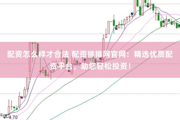 配资怎么样才合法 配资排排网官网：精选优质配资平台，助您轻松投资！