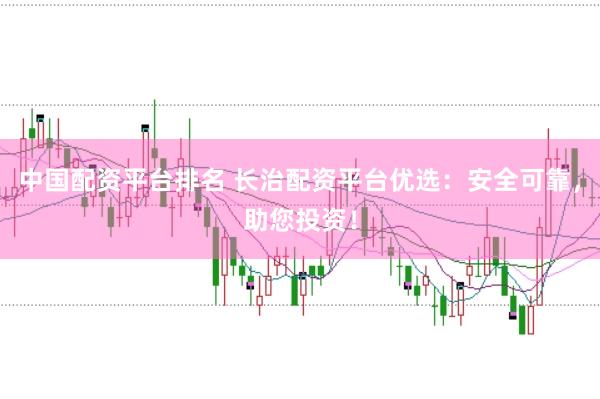 中国配资平台排名 长治配资平台优选：安全可靠，助您投资！