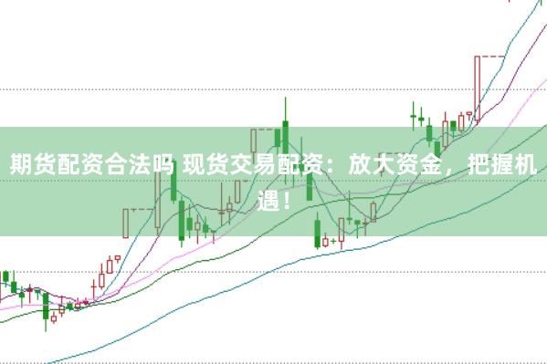 期货配资合法吗 现货交易配资：放大资金，把握机遇！