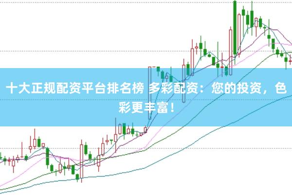 十大正规配资平台排名榜 多彩配资：您的投资，色彩更丰富！