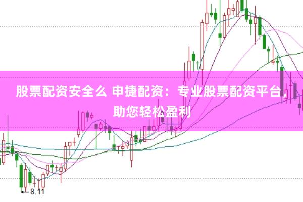 股票配资安全么 申捷配资：专业股票配资平台，助您轻松盈利