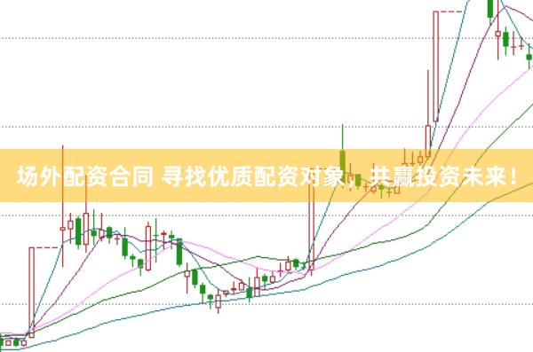 场外配资合同 寻找优质配资对象，共赢投资未来！