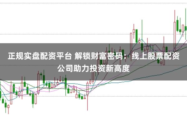正规实盘配资平台 解锁财富密码：线上股票配资公司助力投资新高度