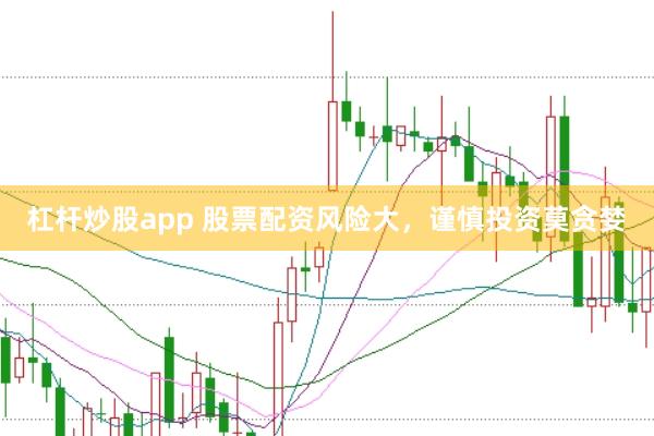 杠杆炒股app 股票配资风险大，谨慎投资莫贪婪