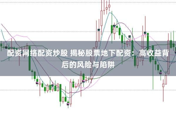 配资网络配资炒股 揭秘股票地下配资：高收益背后的风险与陷阱