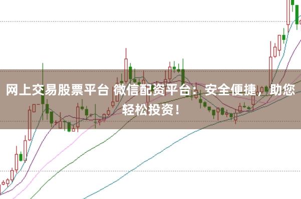网上交易股票平台 微信配资平台：安全便捷，助您轻松投资！
