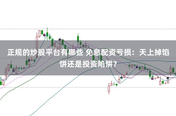 正规的炒股平台有哪些 免息配资亏损:天上掉馅饼还是投资陷阱?