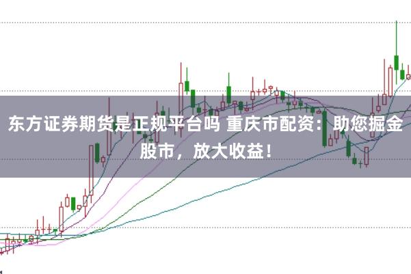 东方证券期货是正规平台吗 重庆市配资：助您掘金股市，放大收益！