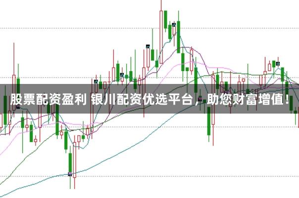 股票配资盈利 银川配资优选平台，助您财富增值！
