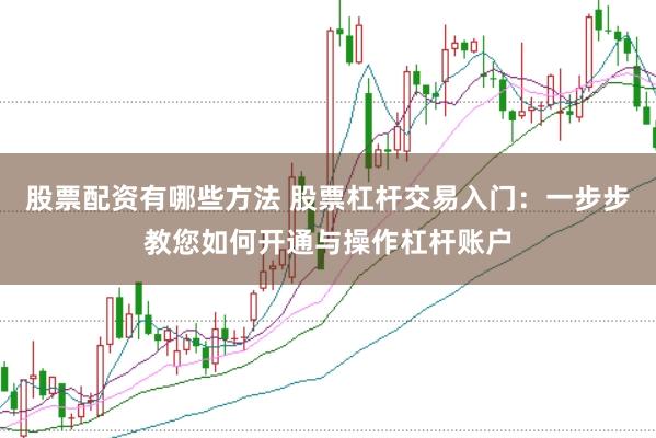 股票配资有哪些方法 股票杠杆交易入门：一步步教您如何开通与操作杠杆账户