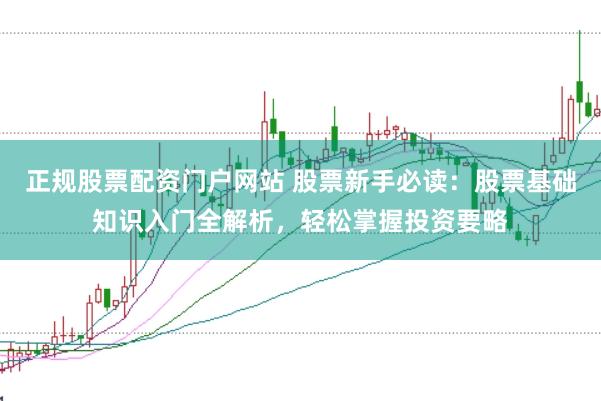 正规股票配资门户网站 股票新手必读：股票基础知识入门全解析，轻松掌握投资要略