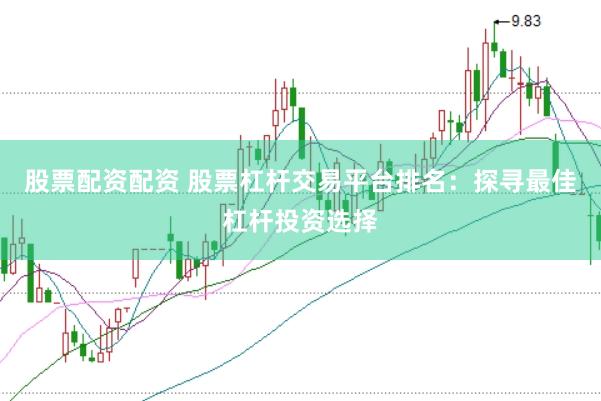 股票配资配资 股票杠杆交易平台排名：探寻最佳杠杆投资选择