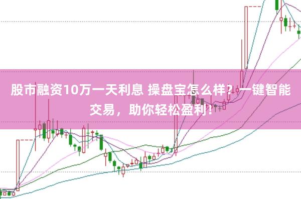 股市融资10万一天利息 操盘宝怎么样？一键智能交易，助你轻松盈利！