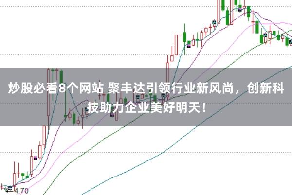 炒股必看8个网站 聚丰达引领行业新风尚，创新科技助力企业美好明天！