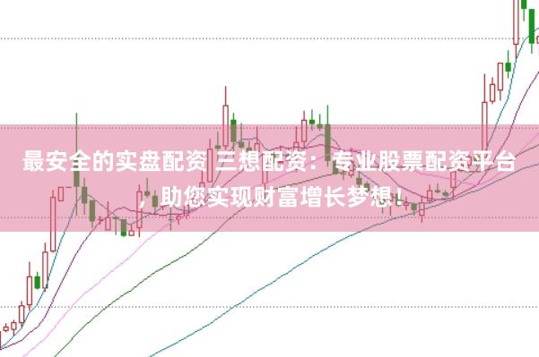 最安全的实盘配资 三想配资：专业股票配资平台，助您实现财富增长梦想！
