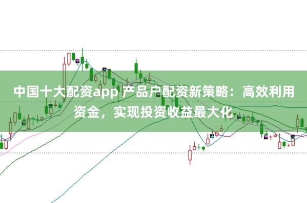 中国十大配资app 产品户配资新策略：高效利用资金，实现投资收益最大化