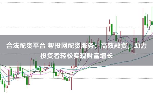 合法配资平台 帮投网配资服务：高效融资，助力投资者轻松实现财富增长