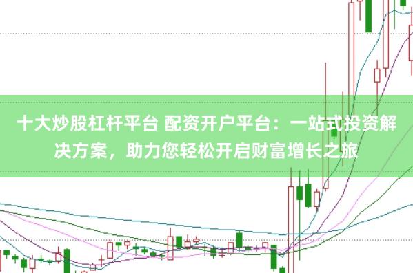 十大炒股杠杆平台 配资开户平台：一站式投资解决方案，助力您轻松开启财富增长之旅
