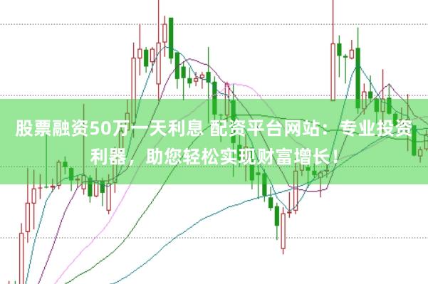 股票融资50万一天利息 配资平台网站：专业投资利器，助您轻松实现财富增长！