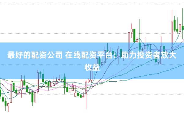 最好的配资公司 在线配资平台：助力投资者放大收益