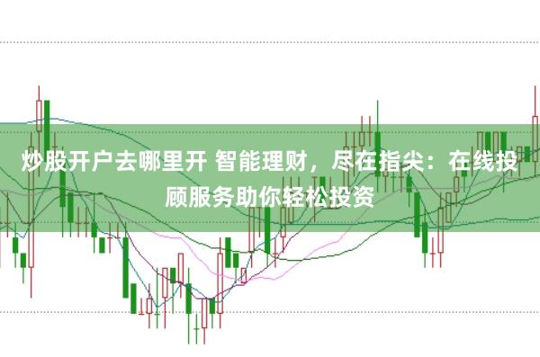 炒股开户去哪里开 智能理财，尽在指尖：在线投顾服务助你轻松投资