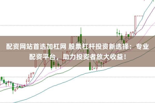 配资网站首选加杠网 股票杠杆投资新选择：专业配资平台，助力投资者放大收益！