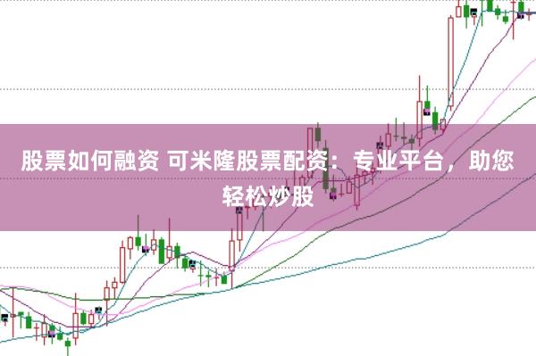 股票如何融资 可米隆股票配资：专业平台，助您轻松炒股