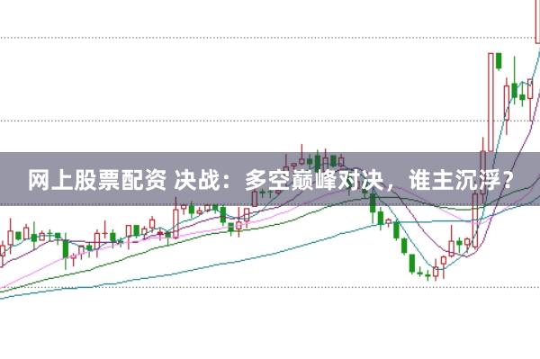 网上股票配资 决战：多空巅峰对决，谁主沉浮？
