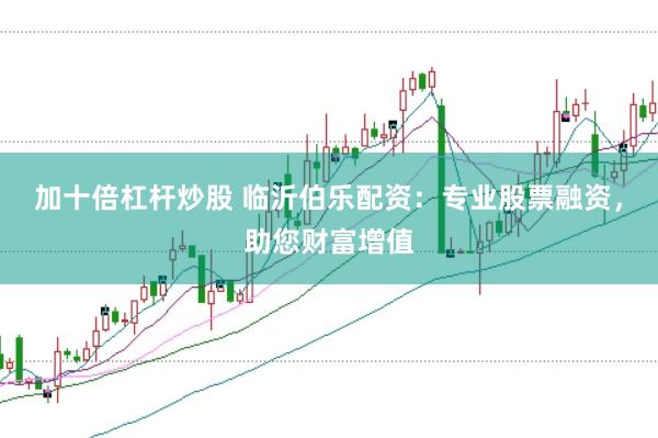 加十倍杠杆炒股 临沂伯乐配资：专业股票融资，助您财富增值