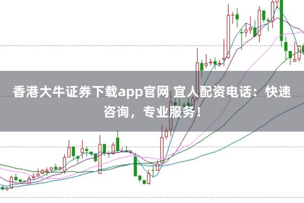 香港大牛证券下载app官网 宜人配资电话：快速咨询，专业服务！