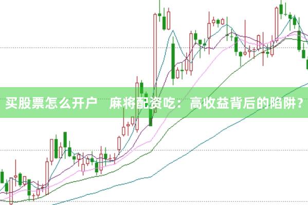 买股票怎么开户   麻将配资吃：高收益背后的陷阱？