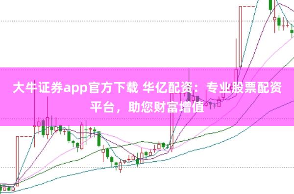 大牛证券app官方下载 华亿配资：专业股票配资平台，助您财富增值