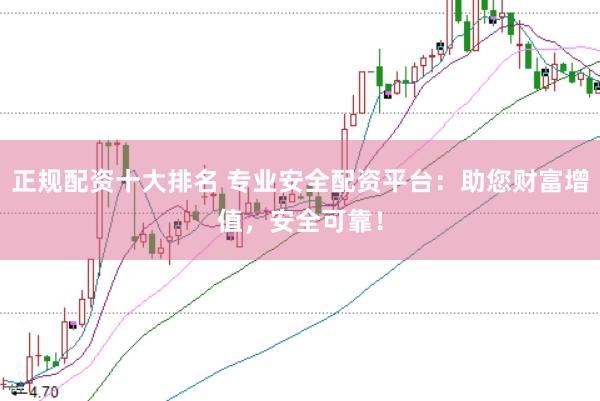 正规配资十大排名 专业安全配资平台：助您财富增值，安全可靠！