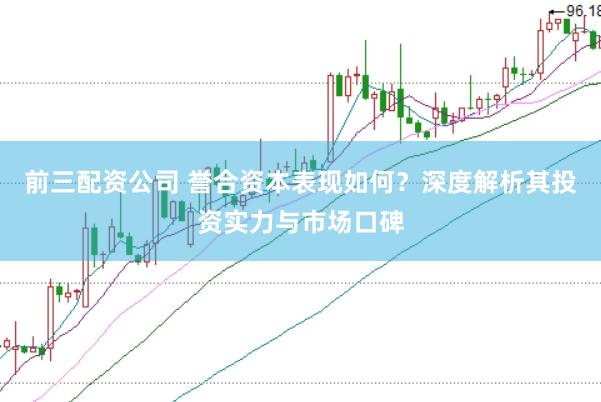前三配资公司 誉合资本表现如何？深度解析其投资实力与市场口碑