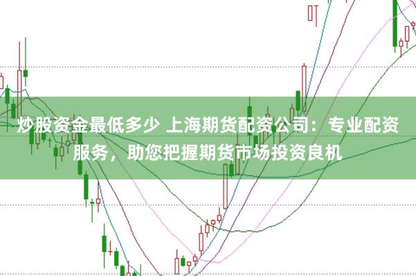 炒股资金最低多少 上海期货配资公司：专业配资服务，助您把握期货市场投资良机