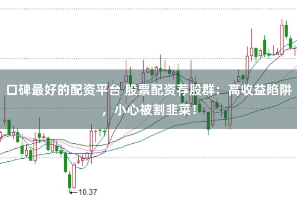 口碑最好的配资平台 股票配资荐股群：高收益陷阱，小心被割韭菜！
