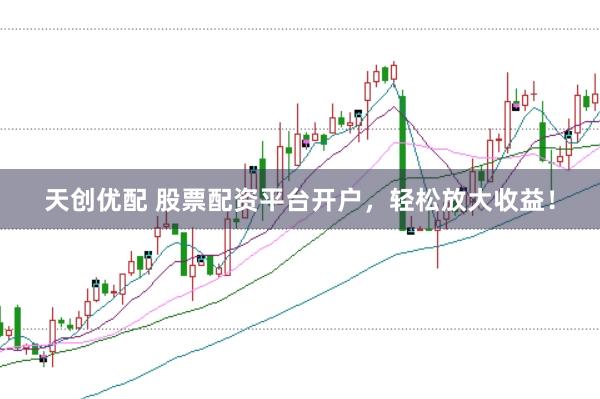 天创优配 股票配资平台开户，轻松放大收益！