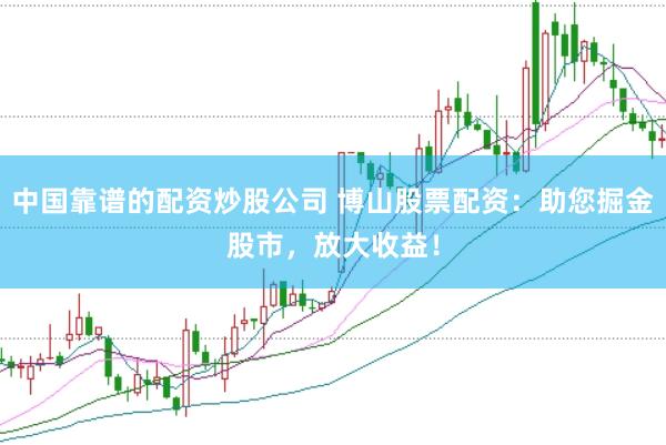 中国靠谱的配资炒股公司 博山股票配资：助您掘金股市，放大收益！