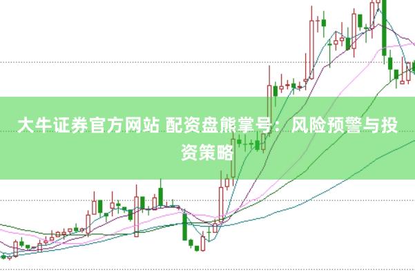 大牛证券官方网站 配资盘熊掌号：风险预警与投资策略