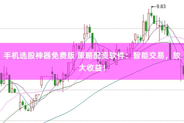 手机选股神器免费版 策略配资软件：智能交易，放大收益！