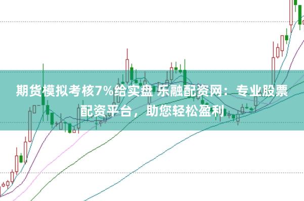 期货模拟考核7%给实盘 乐融配资网：专业股票配资平台，助您轻松盈利