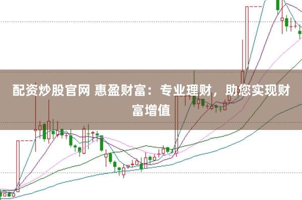 配资炒股官网 惠盈财富：专业理财，助您实现财富增值