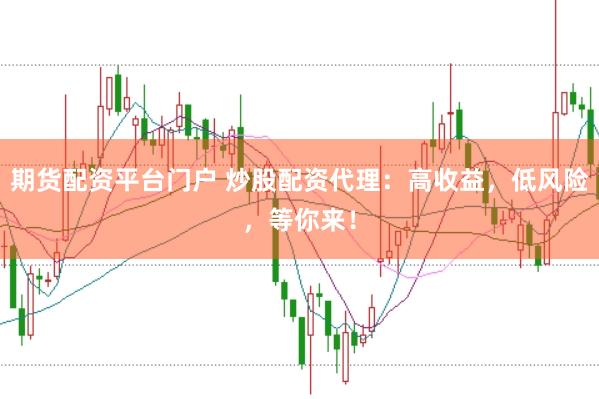 期货配资平台门户 炒股配资代理：高收益，低风险，等你来！