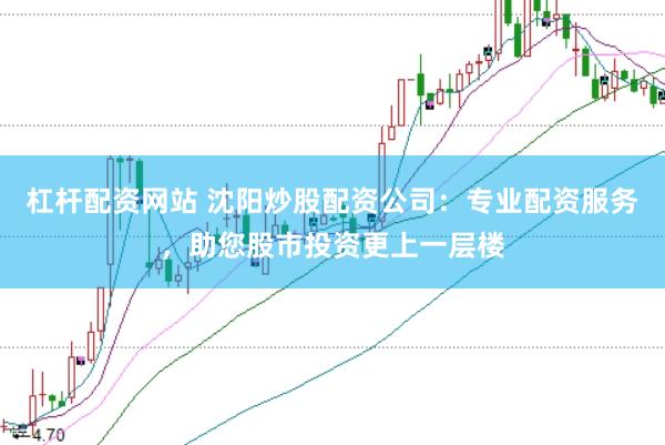 杠杆配资网站 沈阳炒股配资公司：专业配资服务，助您股市投资更上一层楼