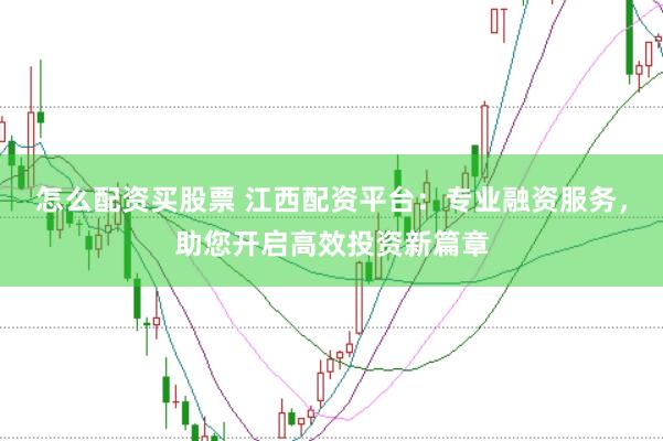 怎么配资买股票 江西配资平台：专业融资服务，助您开启高效投资新篇章