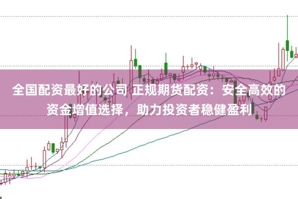 全国配资最好的公司 正规期货配资：安全高效的资金增值选择，助力投资者稳健盈利