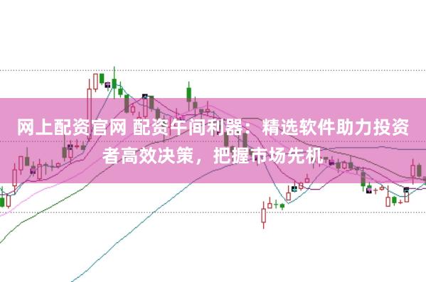 网上配资官网 配资午间利器：精选软件助力投资者高效决策，把握市场先机