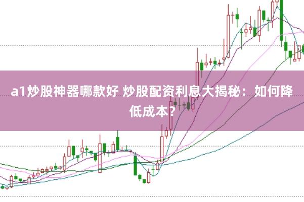 a1炒股神器哪款好 炒股配资利息大揭秘：如何降低成本？